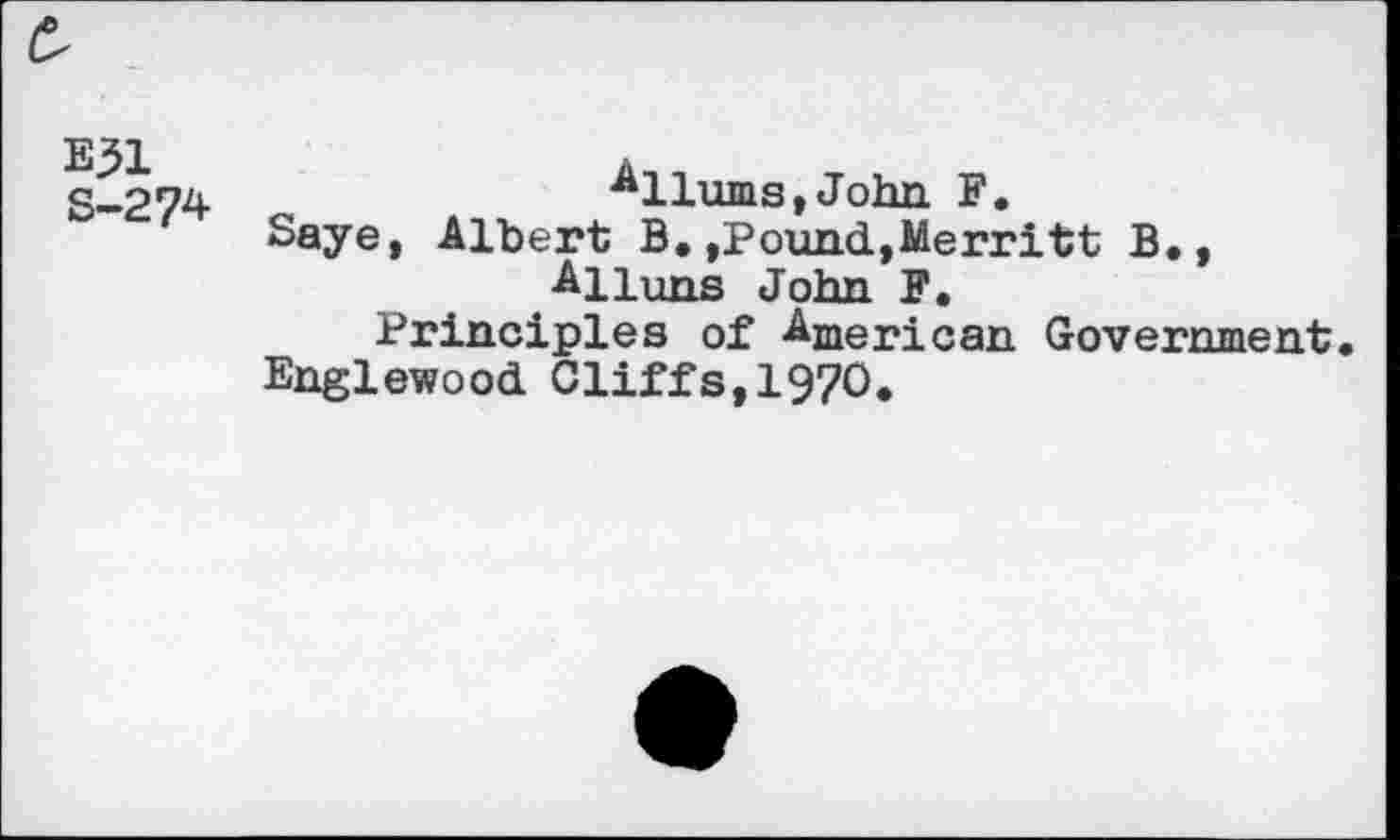 ﻿£
E31 S-274
Allums,John F.
Saye, Albert B.,Pound,Merritt B., Alluns John F.
Principles of American Government.
Englewood Cliffs,1970.